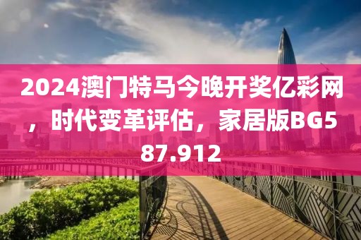 2024澳门特马今晚开奖亿彩网，时代变革评估，家居版BG587.912