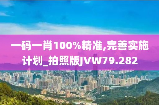 一码一肖100%精准,完善实施计划_拍照版JVW79.282