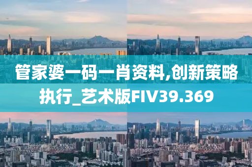 管家婆一码一肖资料,创新策略执行_艺术版FIV39.369