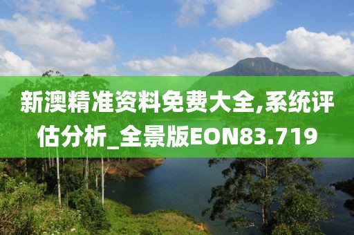 新澳精准资料免费大全,系统评估分析_全景版EON83.719
