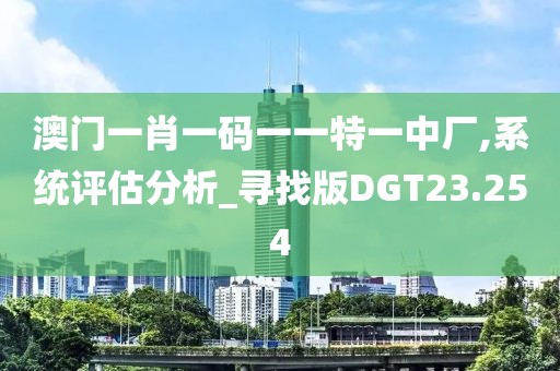 澳门一肖一码一一特一中厂,系统评估分析_寻找版DGT23.254