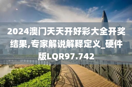 2024澳门天天开好彩大全开奖结果,专家解说解释定义_硬件版LQR97.742