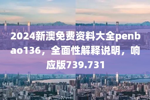 2024新澳免费资料大全penbao136，全面性解释说明，响应版739.731