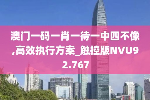 澳门一码一肖一待一中四不像,高效执行方案_触控版NVU92.767
