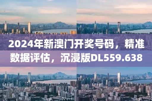 2024年新澳门开奖号码，精准数据评估，沉浸版DL559.638