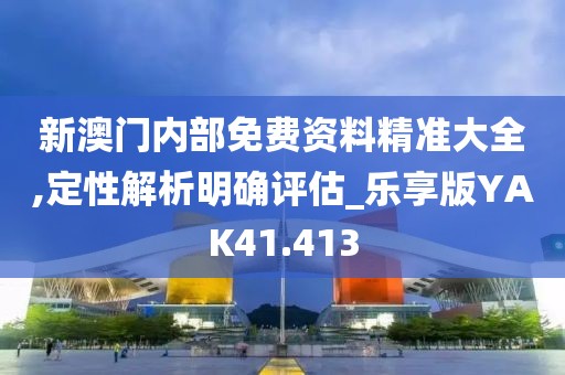 新澳门内部免费资料精准大全,定性解析明确评估_乐享版YAK41.413