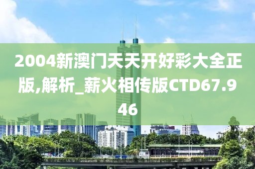 2004新澳门天天开好彩大全正版,解析_薪火相传版CTD67.946