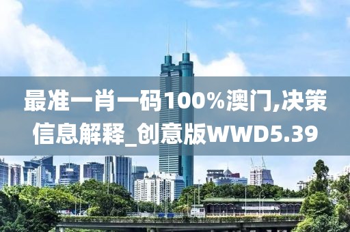 最准一肖一码100%澳门,决策信息解释_创意版WWD5.39
