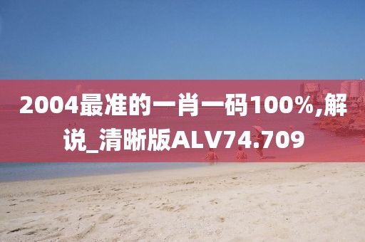 2004最准的一肖一码100%,解说_清晰版ALV74.709