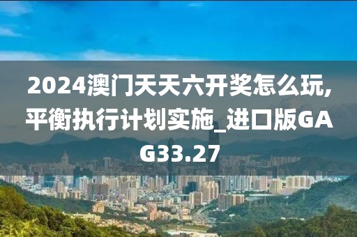 2024澳门天天六开奖怎么玩,平衡执行计划实施_进口版GAG33.27