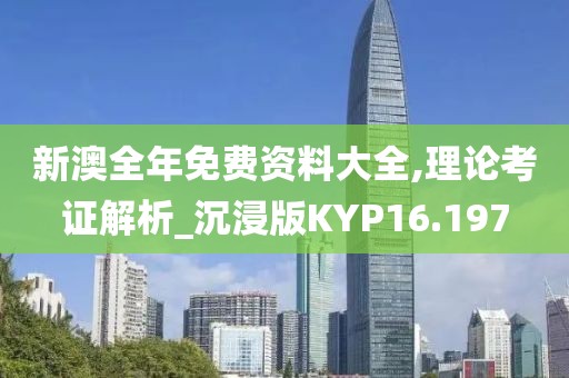 新澳全年免费资料大全,理论考证解析_沉浸版KYP16.197