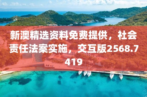 新澳精选资料免费提供，社会责任法案实施，交互版2568.7419