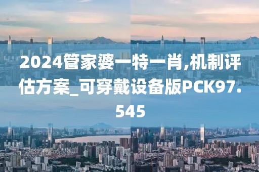 2024管家婆一特一肖,机制评估方案_可穿戴设备版PCK97.545