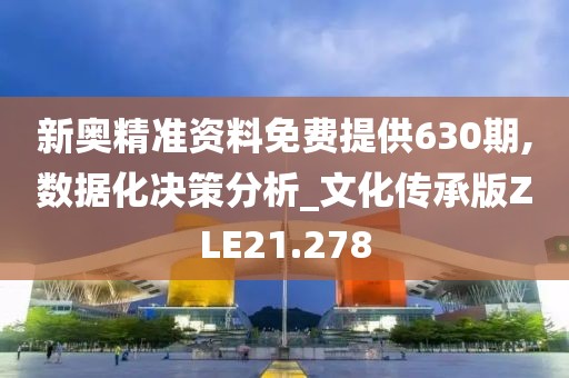 新奥精准资料免费提供630期,数据化决策分析_文化传承版ZLE21.278