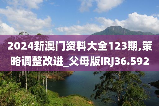 2024新澳门资料大全123期,策略调整改进_父母版IRJ36.592