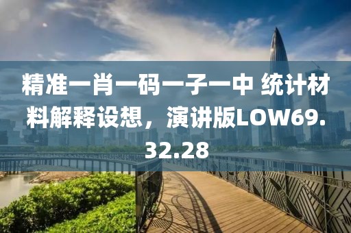 精准一肖一码一子一中 统计材料解释设想，演讲版LOW69.32.28