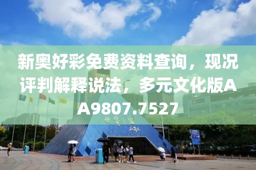 新奥好彩免费资料查询，现况评判解释说法，多元文化版AA9807.7527