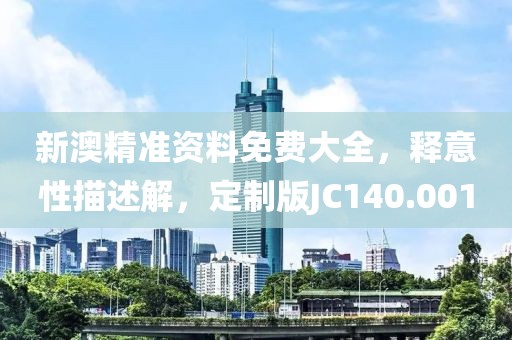 新澳精准资料免费大全，释意性描述解，定制版JC140.001