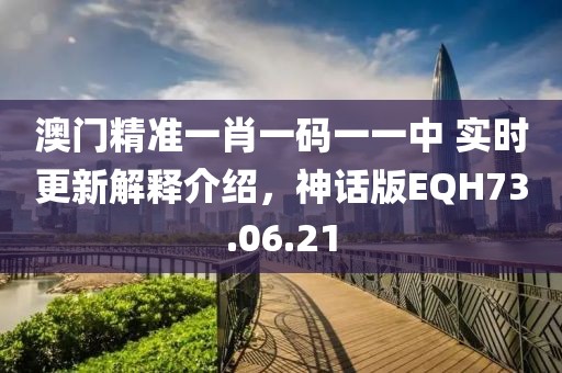 澳门精准一肖一码一一中 实时更新解释介绍，神话版EQH73.06.21