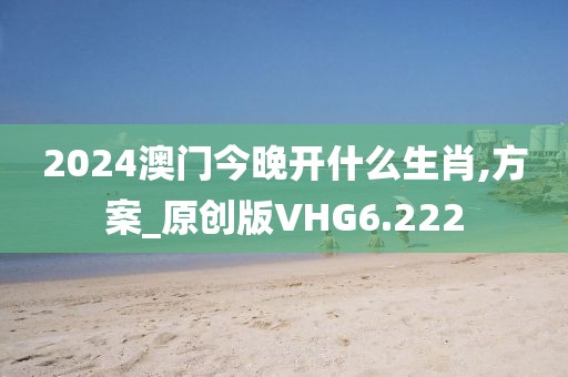 2024澳门今晚开什么生肖,方案_原创版VHG6.222