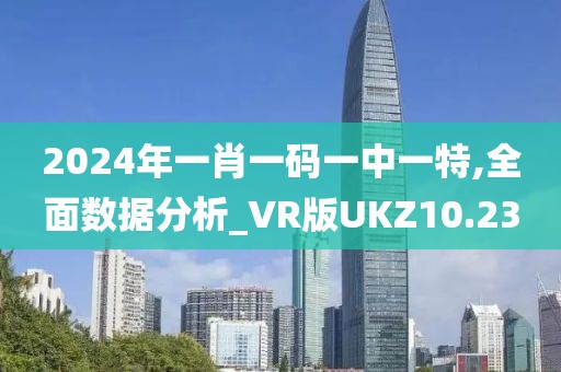 2024年一肖一码一中一特,全面数据分析_VR版UKZ10.23