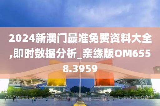 2024新澳门最准免费资料大全,即时数据分析_亲缘版OM6558.3959