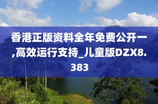 香港正版资料全年免费公开一,高效运行支持_儿童版DZX8.383