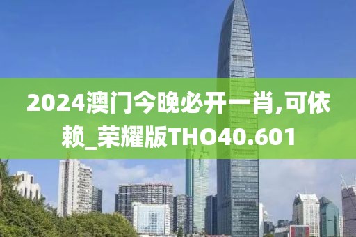 2024澳门今晚必开一肖,可依赖_荣耀版THO40.601
