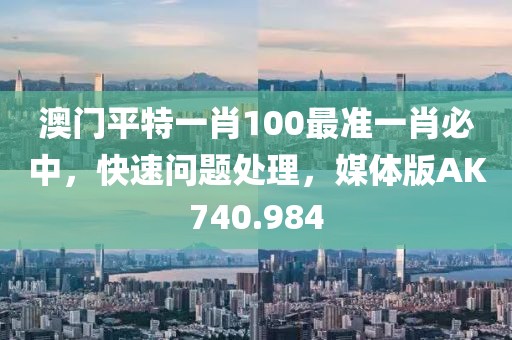 澳门平特一肖100最准一肖必中，快速问题处理，媒体版AK740.984