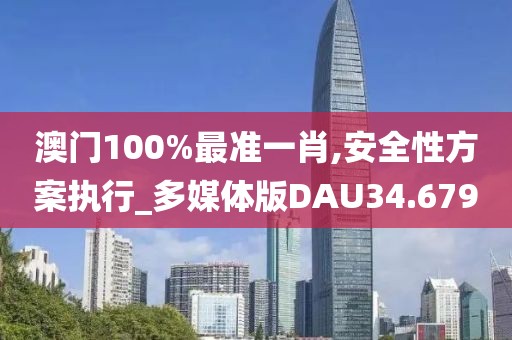 澳门100%最准一肖,安全性方案执行_多媒体版DAU34.679