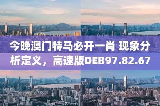 今晚澳门特马必开一肖 现象分析定义，高速版DEB97.82.67
