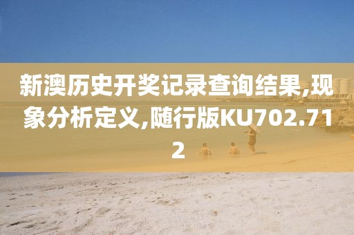 新澳历史开奖记录查询结果,现象分析定义,随行版KU702.712