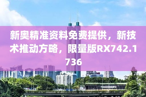 新奥精准资料免费提供，新技术推动方略，限量版RX742.1736