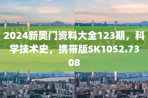 2024新奥门资料大全123期，科学技术史，携带版SK1052.7308
