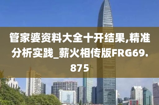 管家婆资料大全十开结果,精准分析实践_薪火相传版FRG69.875