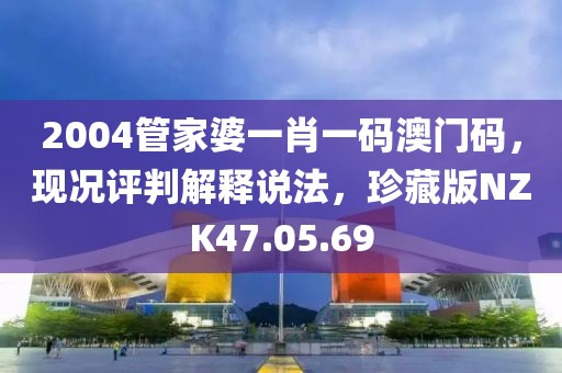 2004管家婆一肖一码澳门码，现况评判解释说法，珍藏版NZK47.05.69
