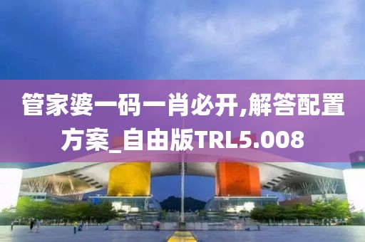 管家婆一码一肖必开,解答配置方案_自由版TRL5.008