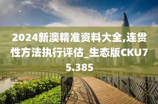 2024新澳精准资料大全,连贯性方法执行评估_生态版CKU75.385