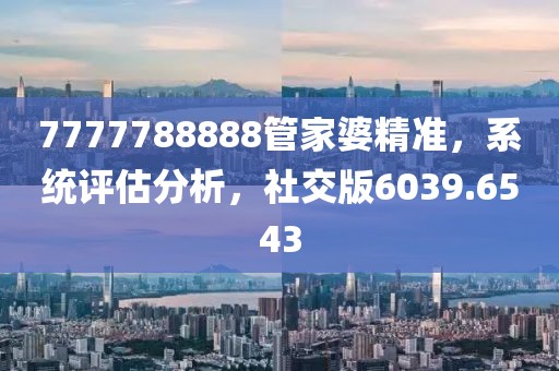 7777788888管家婆精准，系统评估分析，社交版6039.6543