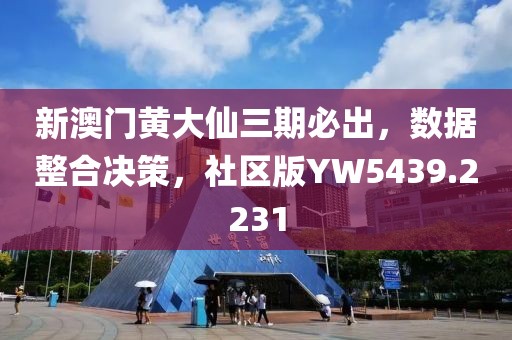 新澳门黄大仙三期必出，数据整合决策，社区版YW5439.2231
