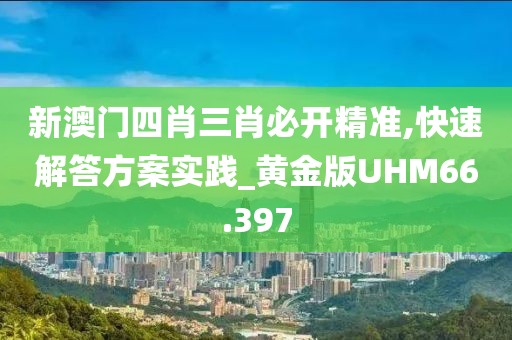 新澳门四肖三肖必开精准,快速解答方案实践_黄金版UHM66.397