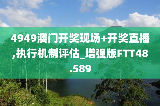 4949澳门开奖现场+开奖直播,执行机制评估_增强版FTT48.589