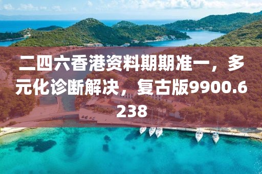 二四六香港资料期期准一，多元化诊断解决，复古版9900.6238