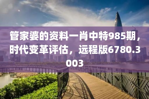 管家婆的资料一肖中特985期，时代变革评估，远程版6780.3003
