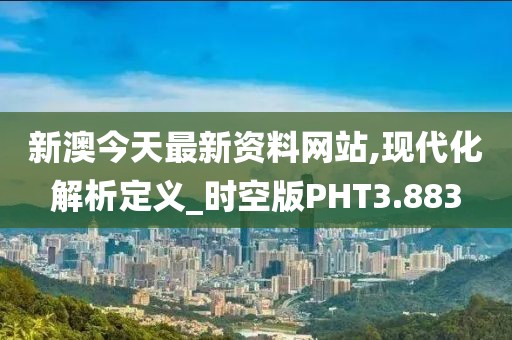 新澳今天最新资料网站,现代化解析定义_时空版PHT3.883
