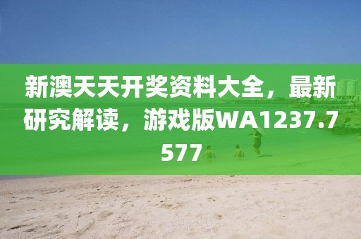 新澳天天开奖资料大全，最新研究解读，游戏版WA1237.7577