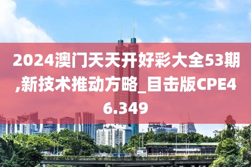 2024澳门天天开好彩大全53期,新技术推动方略_目击版CPE46.349