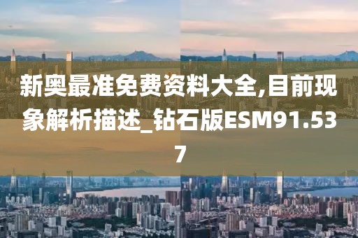 新奥最准免费资料大全,目前现象解析描述_钻石版ESM91.537
