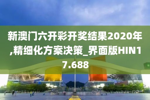 新澳门六开彩开奖结果2020年,精细化方案决策_界面版HIN17.688