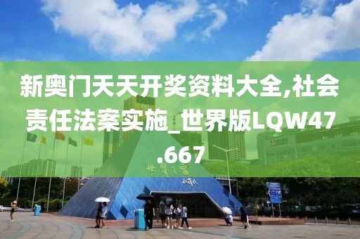新奥门天天开奖资料大全,社会责任法案实施_世界版LQW47.667